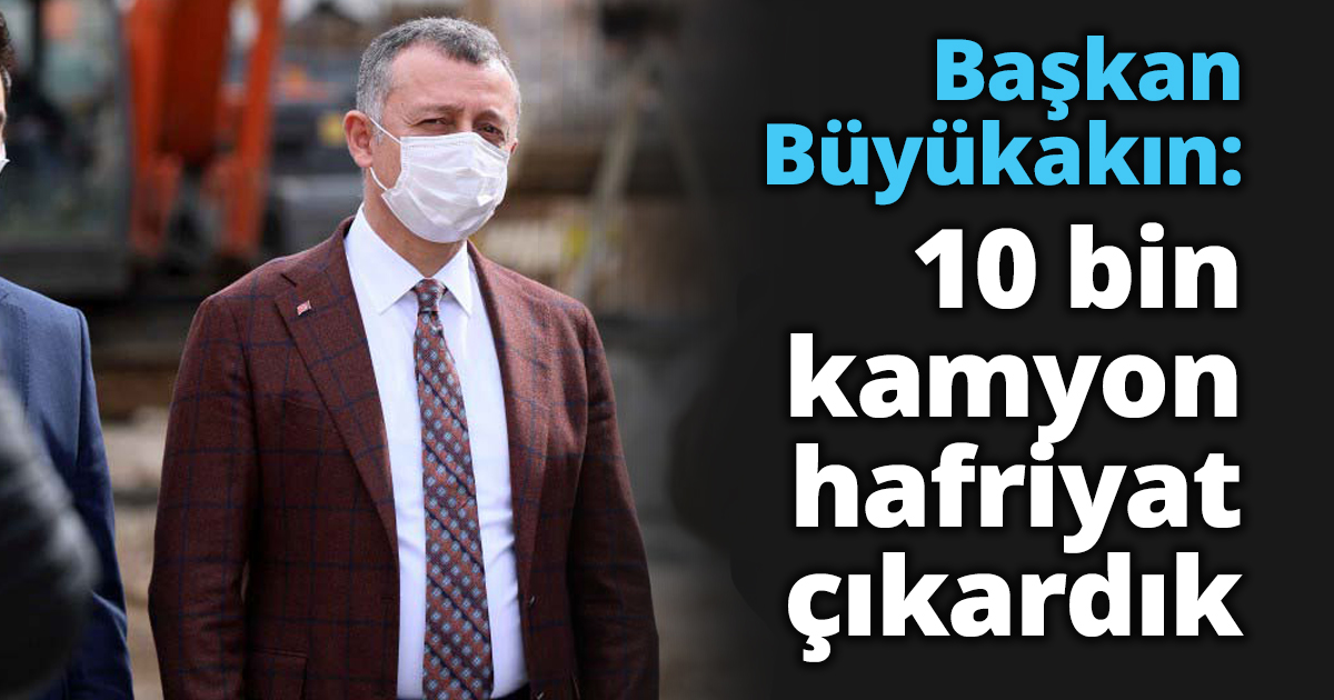 Başkan Büyükakın: 10 bin kamyon hafriyat çıkardık