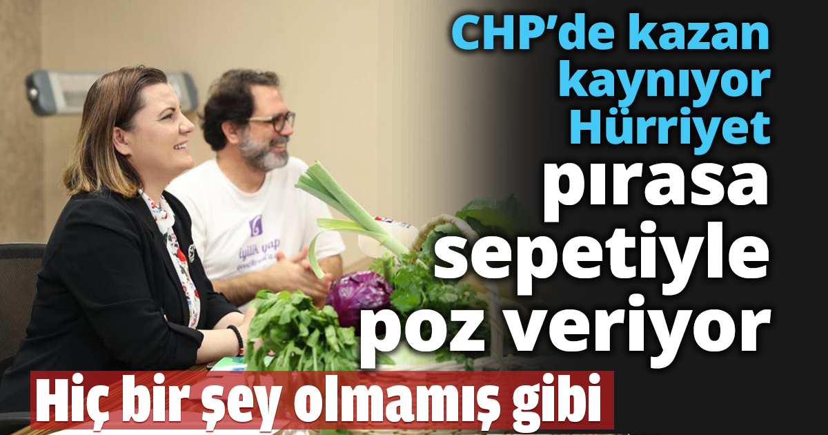 CHP’de kazan kaynıyor Hürriyet Pırasa sepetiyle poz veriyor