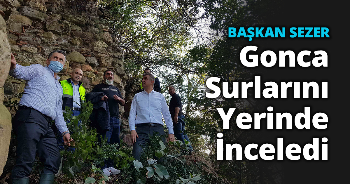 BAŞKAN SEZER TARİHİ DEĞER GONCA SURLARINI YERİNDE İNCELEDİ