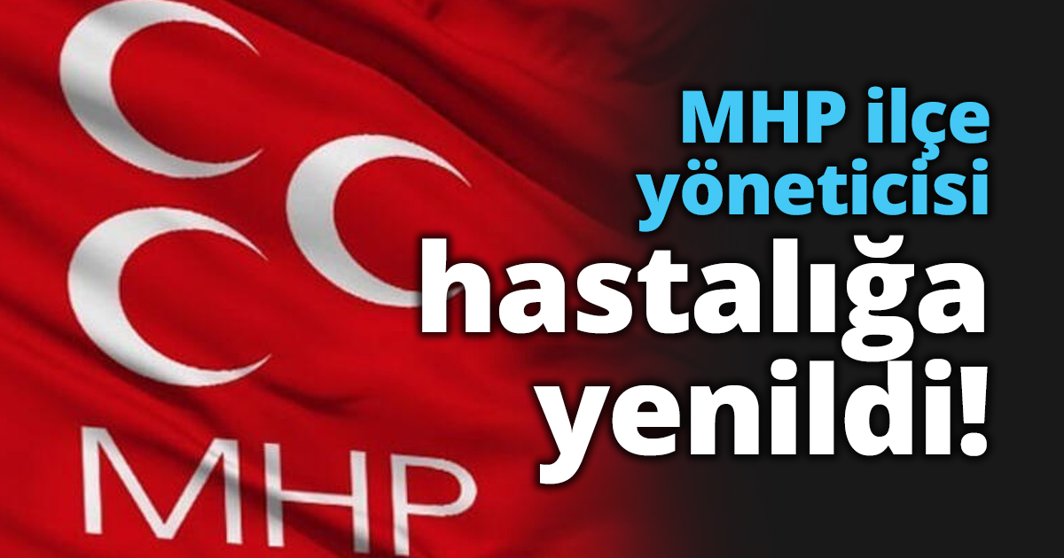 MHP ilçe yöneticisi hastalığa yenildi!