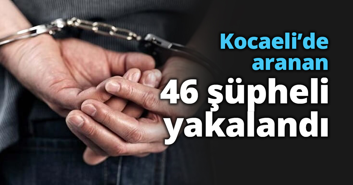 Kocaeli’de aranan 46 şüpheli yakalandı