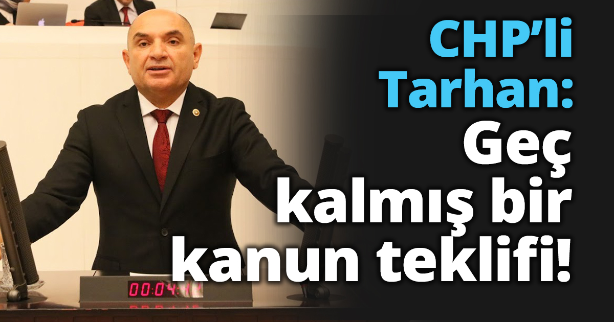 CHP’li Tarhan: Geç kalmış bir kanun teklifi!