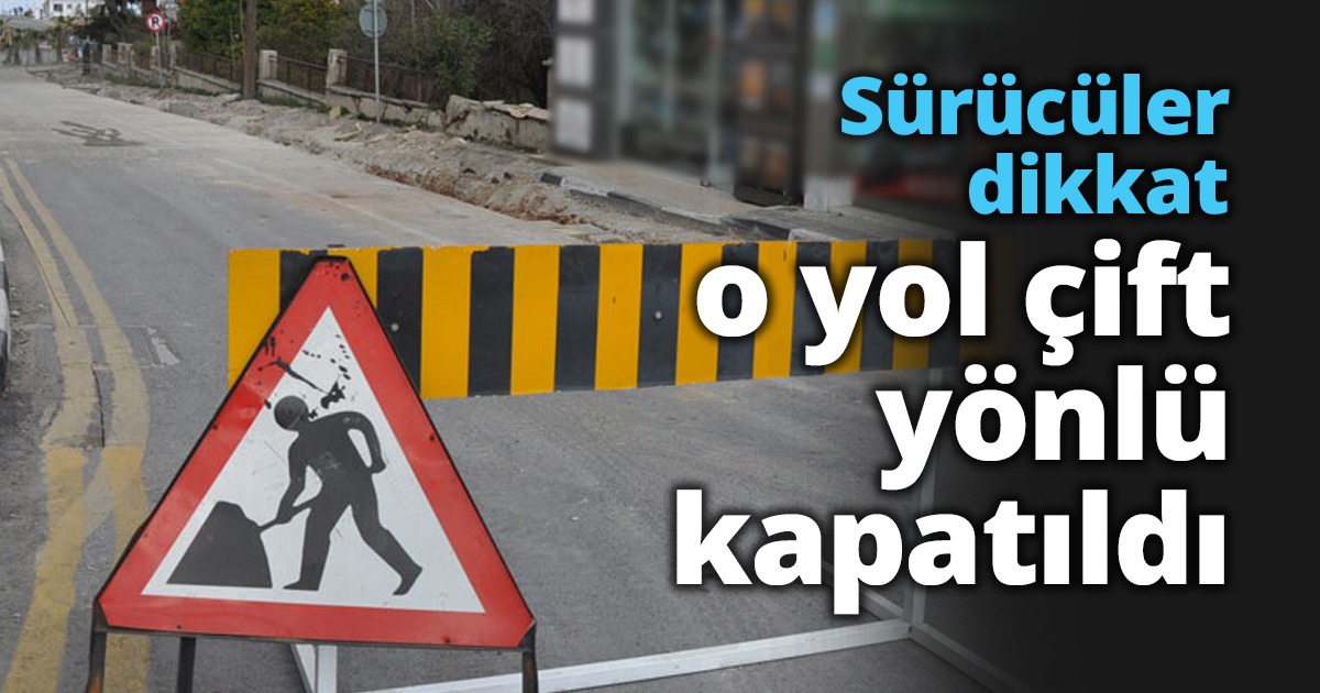 Sürücüler dikkat o yol çift yönlü kapatıldı