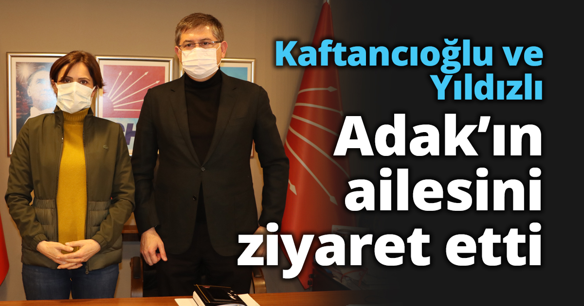 Kaftancıoğlu ve Yıldızlı Adak’ın ailesini ziyaret etti