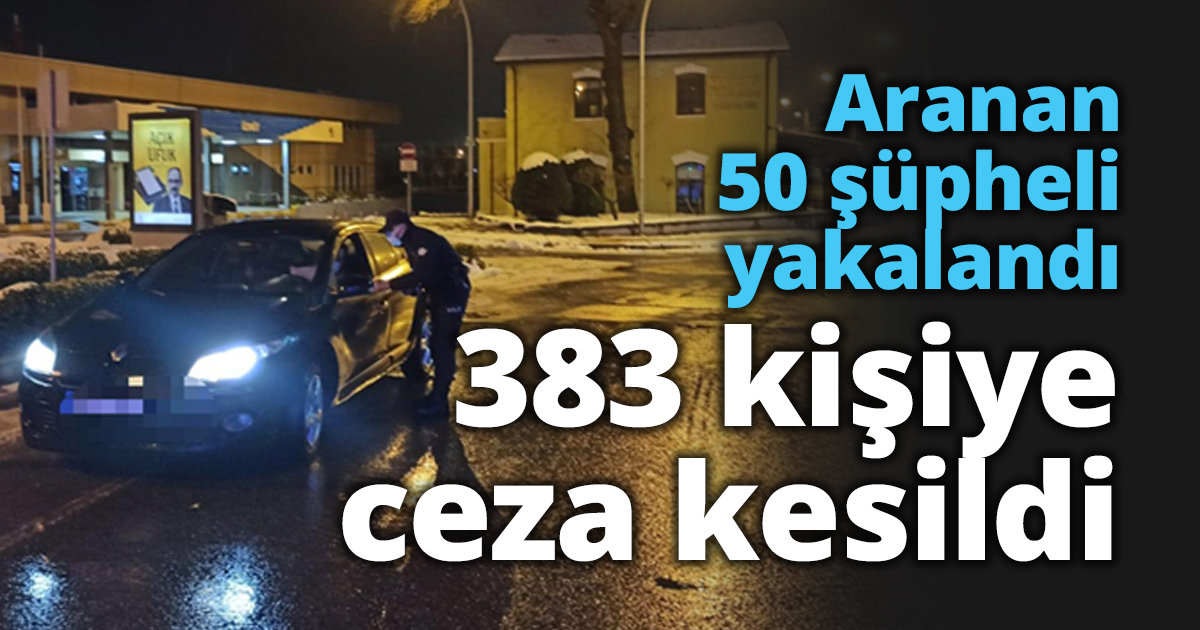 Aranan 50 şüpheli yakalandı 383 kişiye ceza kesildi