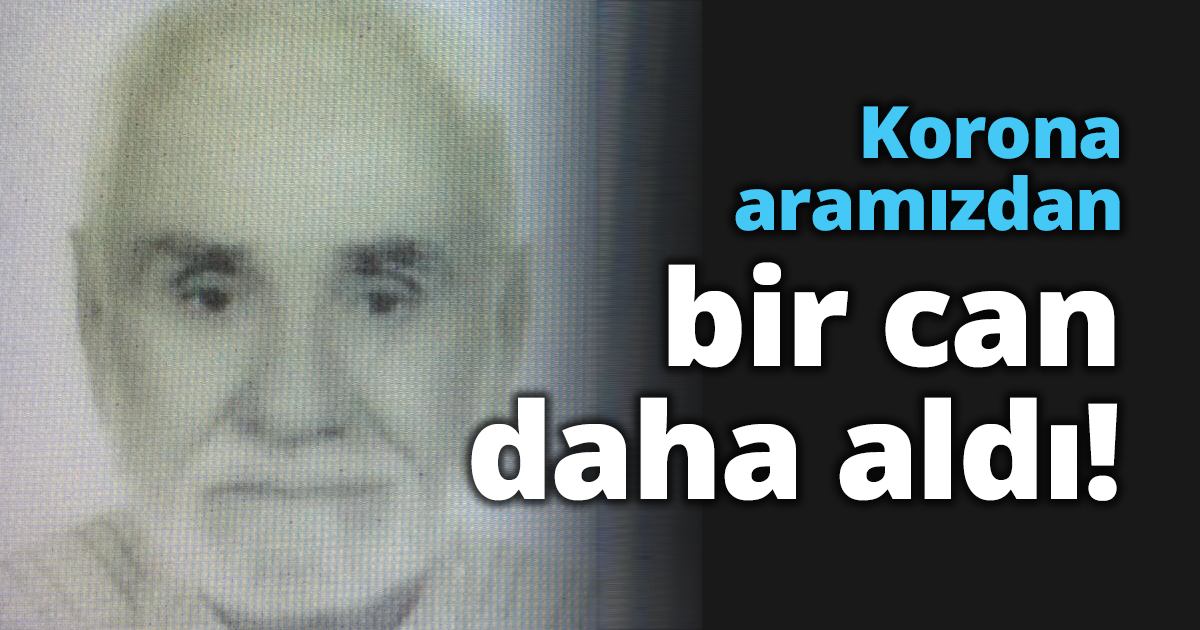Korona aramızdan bir can daha aldı!