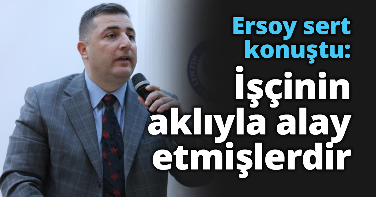 Ersoy sert konuştu İşçinin aklıyla alay etmişlerdir
