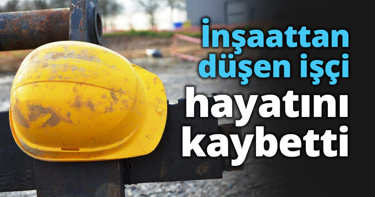 İnşaattan düşen işçi hayatını kaybetti