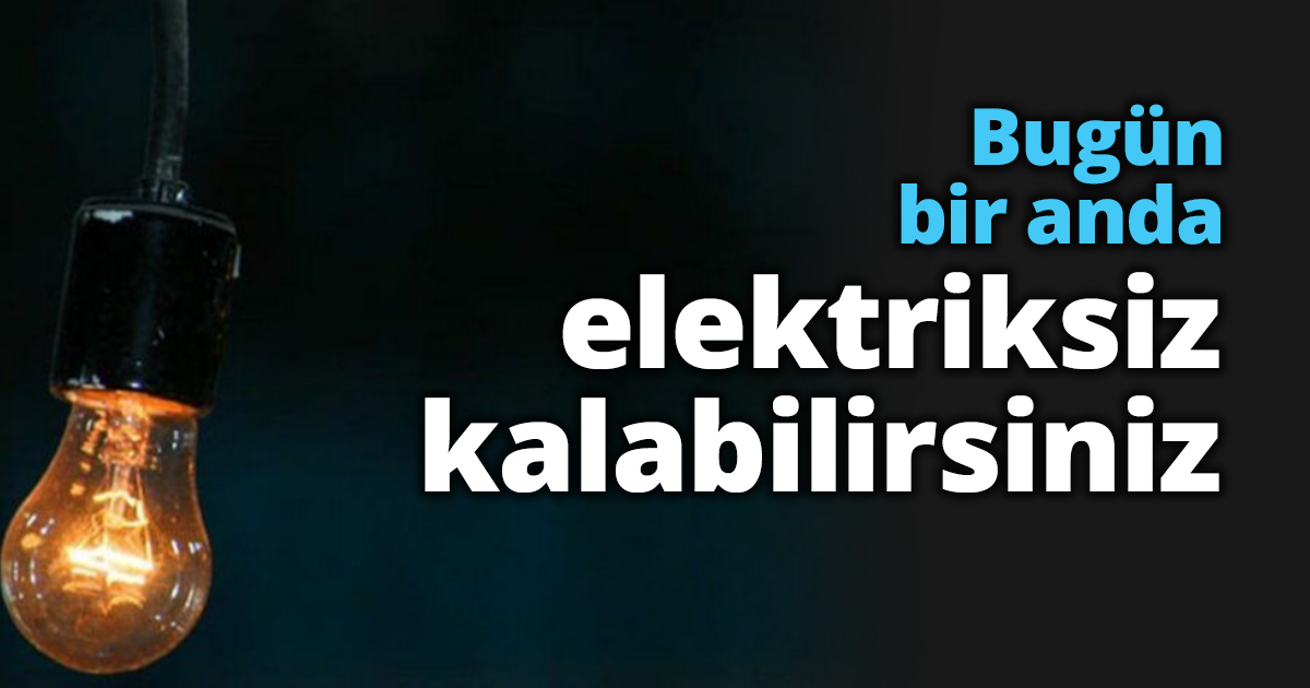 Bugün bir anda elektriksiz kalabilirsiniz