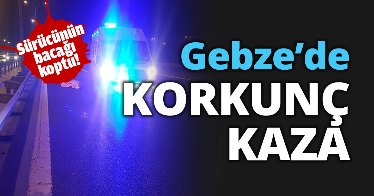 Gebze’de korkunç kaza Sürücünün bacağı koptu!