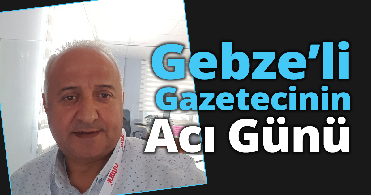 Gebzeli gazetecinin acı günü
