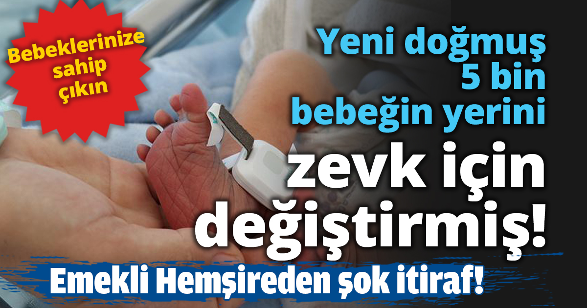 Yeni doğmuş 5 bin bebeğin yerini zevk için değiştirmiş!