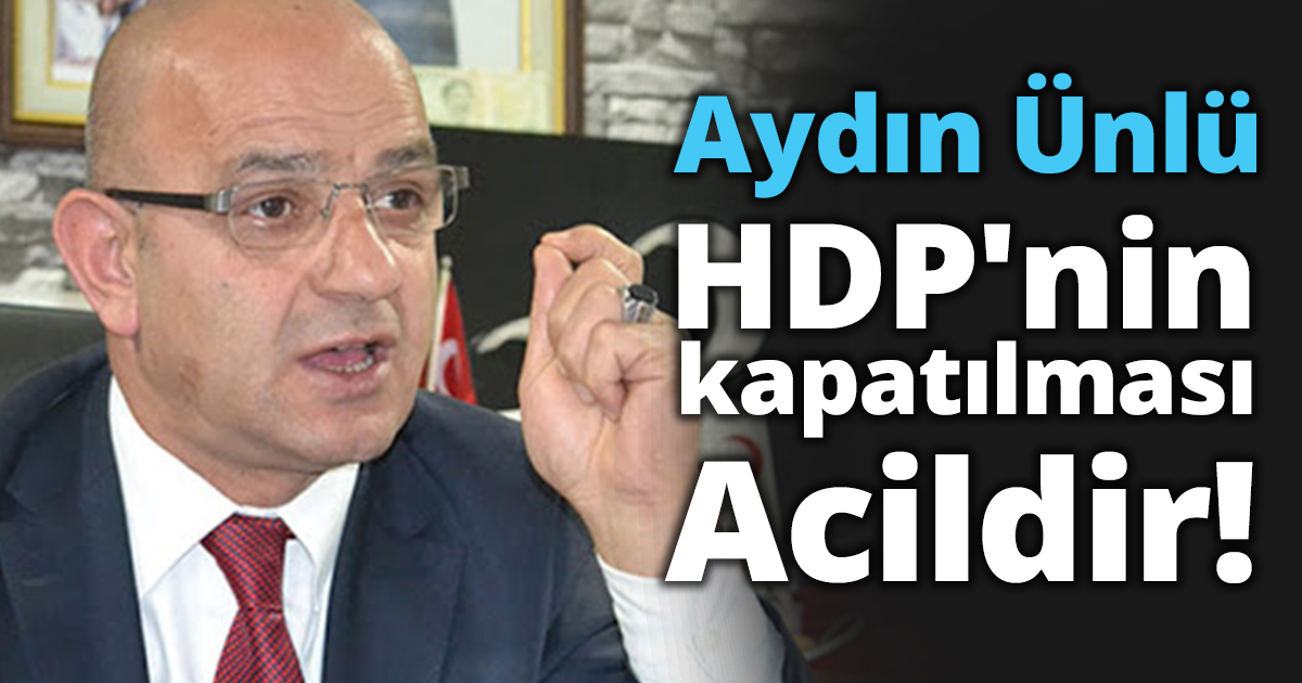 Aydın Ünlü: HDP'nin kapatılması acildir