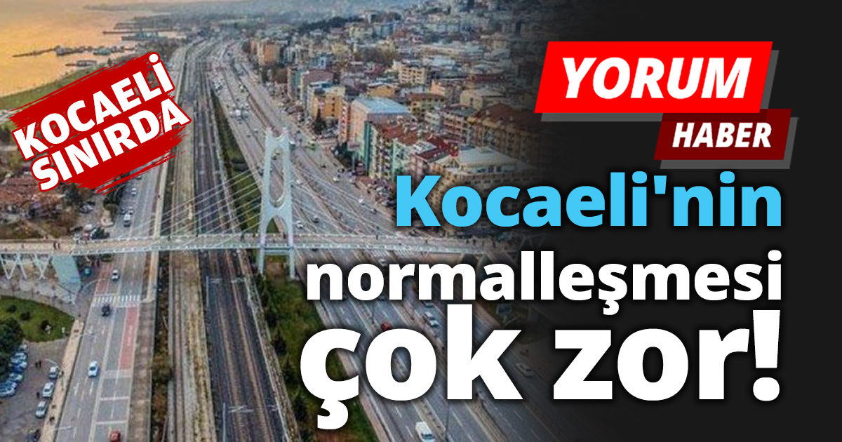 Kocaeli'nin normalleşmesi çok zor!