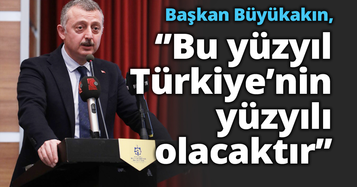 Başkan Büyükakın, ‘’Bu yüzyıl Türkiye’nin yüzyılı olacaktır’’