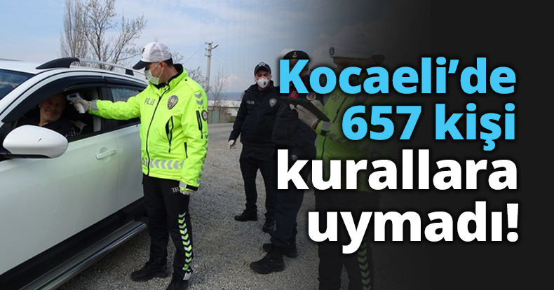 Kocaeli’de 657 kişi kurallara uymadı!