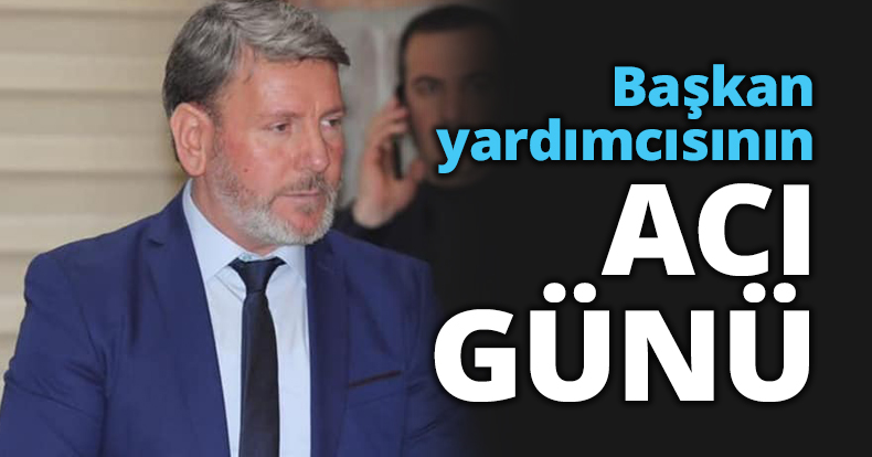 Başkan yardımcısının acı günü