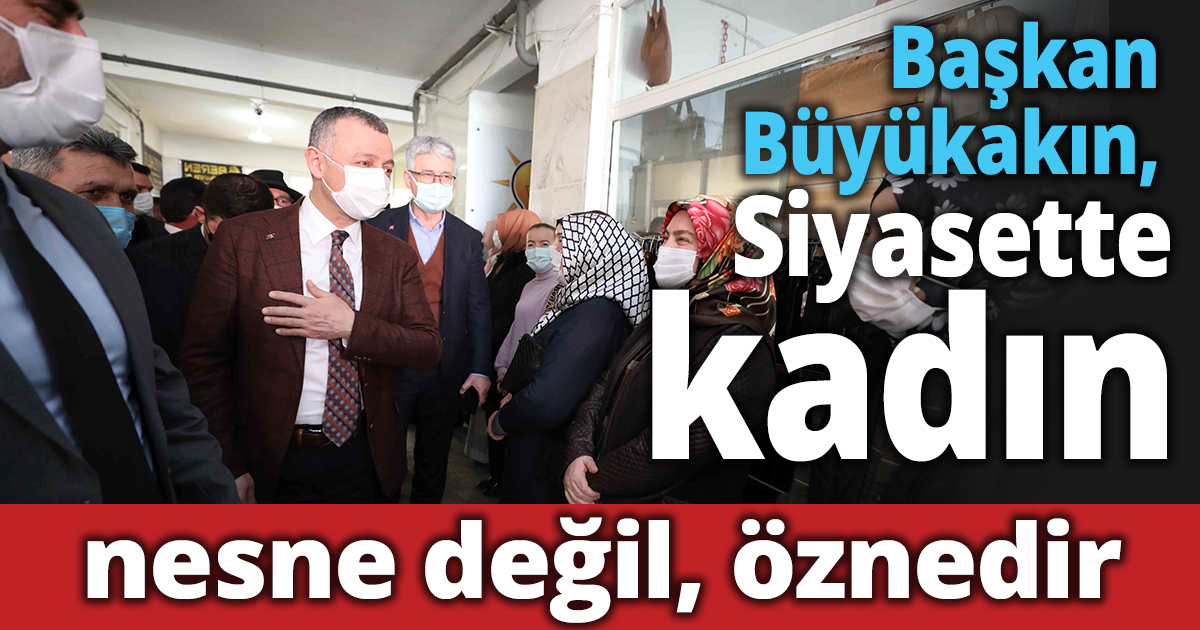  Başkan Büyükakın,  “Siyasette kadın nesne değil, öznedir”