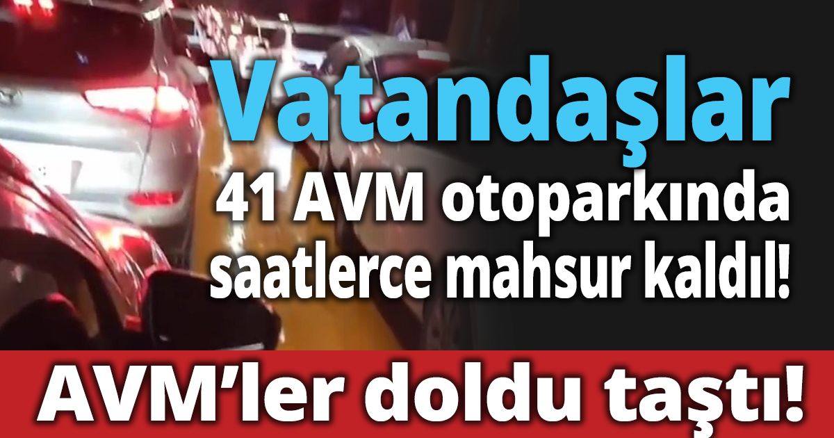 AVM’ler doldu taştı! Vatandaşlar 41 AVM otoparkında saatlerce mahsur kaldıl!