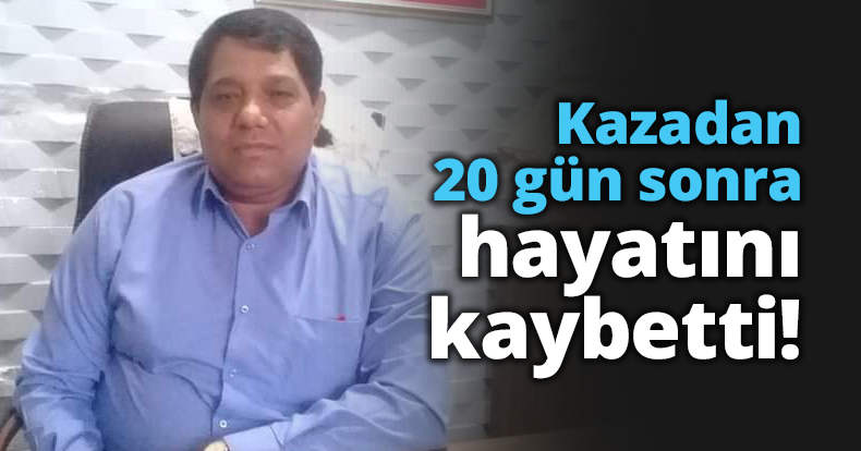 Kazadan 20 gün sonra hayatını kaybetti!