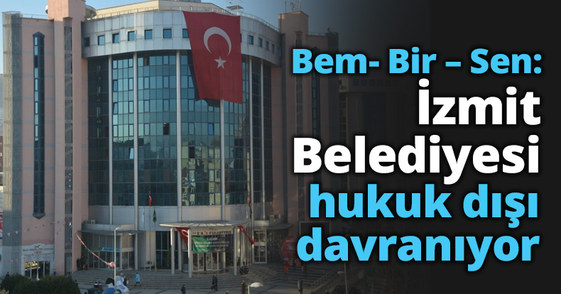 Bem- Bir – Sen: İzmit Belediyesi hukuk dışı davranıyor