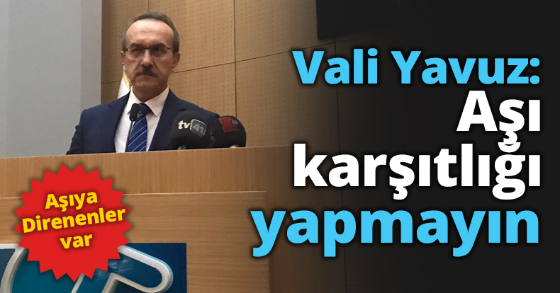 Vali Yavuz: Aşı karşıtlığı yapmayın
