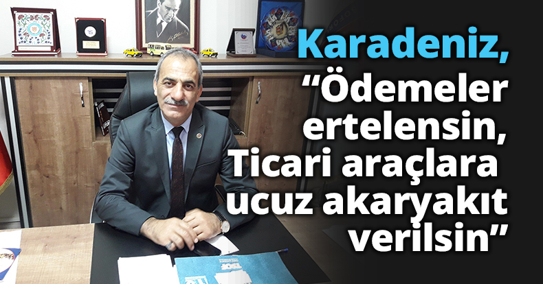 Karadeniz, “Ödemeler ertelensin, Ticari araçlara ucuz akaryakıt verilsin”