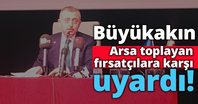 Büyükakın arsa toplayan fırsatçılara karşı uyardı