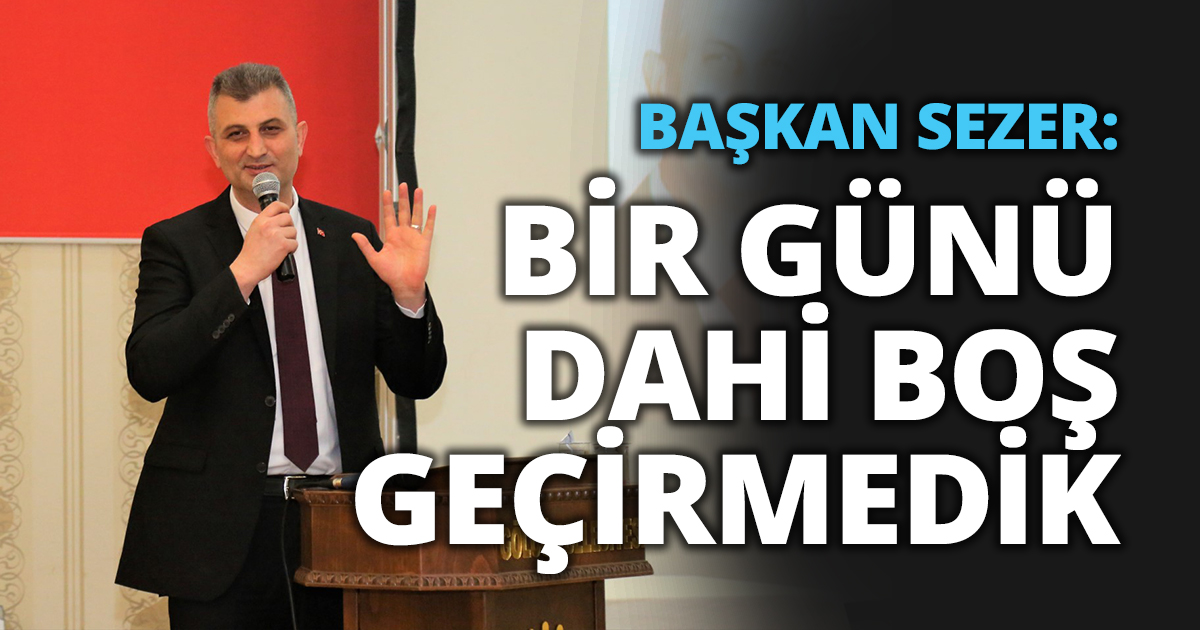 BAŞKAN SEZER: BİR GÜNÜ DAHİ BOŞ GEÇİRMEDİK