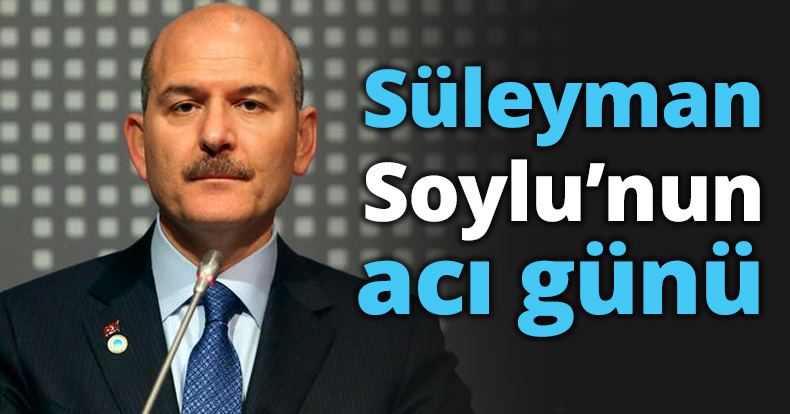 Süleyman Soylu’nun acı günü