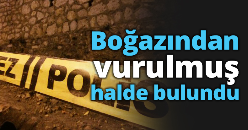 Boğazından vurulmuş halde bulundu