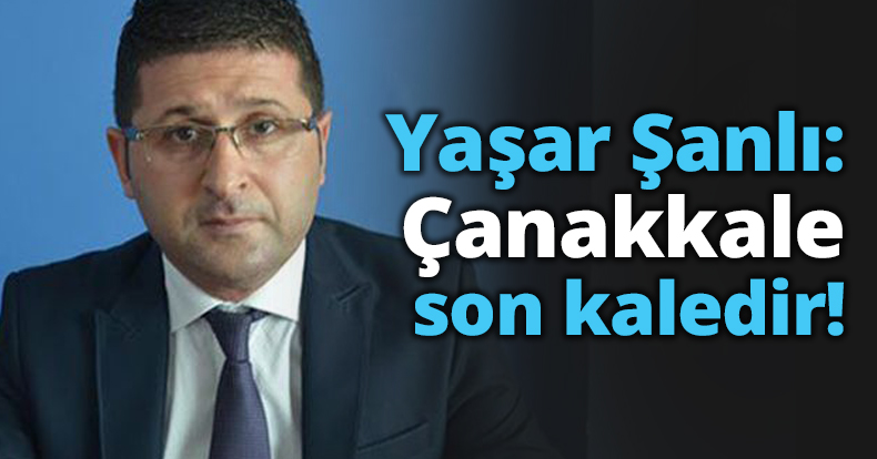 Yaşar Şanlı: Çanakkale son kaledir!