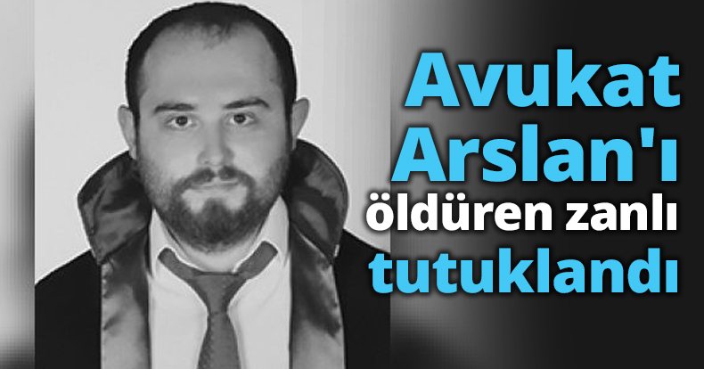 Avukat Arslan'ı öldüren zanlı tutuklandı