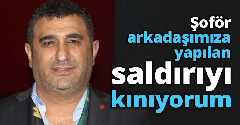Şoför arkadaşımıza yapılan saldırıyı kınıyorum