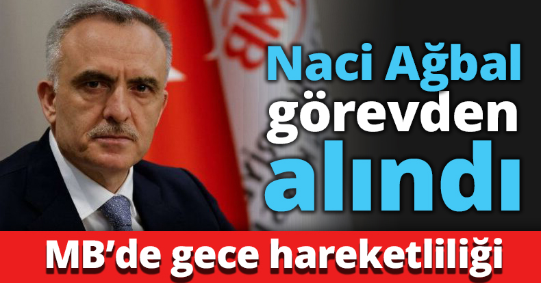 Naci Ağbal görevden alındı