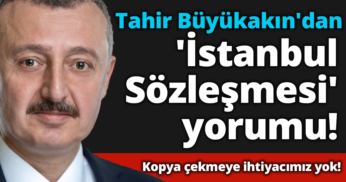 Tahir Büyükakın'dan 'İstanbul Sözleşmesi' yorumu!