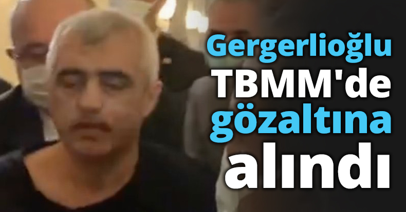 Gergerlioğlu TBMM'de gözaltına alındı