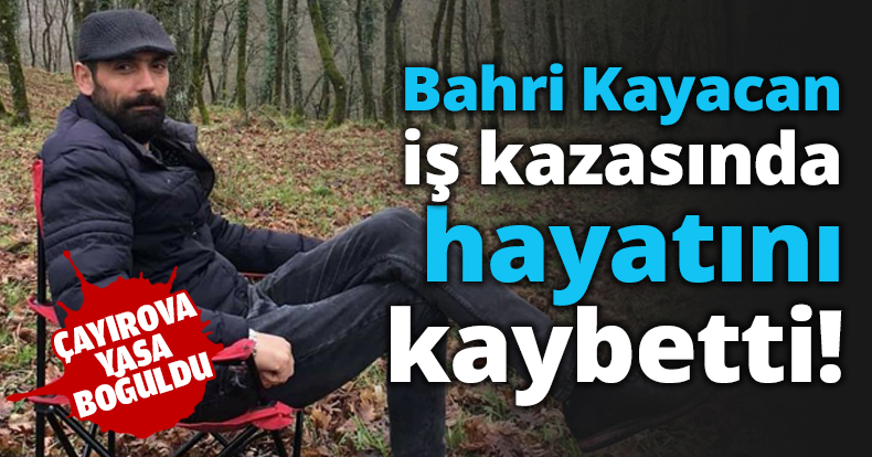Bahri Kayacan iş kazasında hayatını kaybetti!