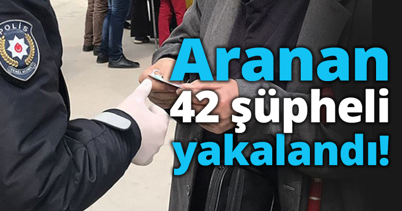 Aranan 42 şüpheli yakalandı!