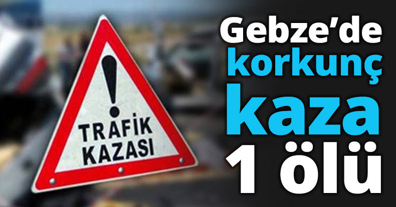 Gebze’de korkunç kaza 1 ölü