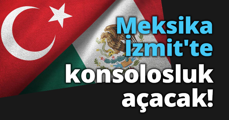 Meksika İzmit'te konsolosluk açacak!