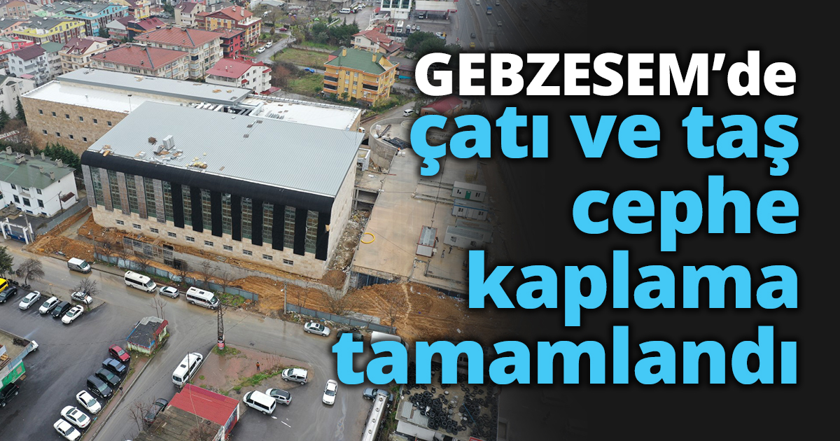 GEBZESEM’de çatı ve taş cephe kaplama tamamlandı