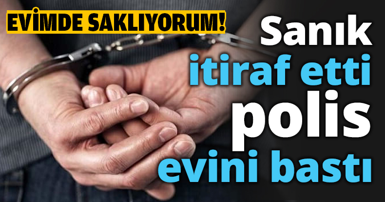 Sanık itiraf etti polis evini bastı