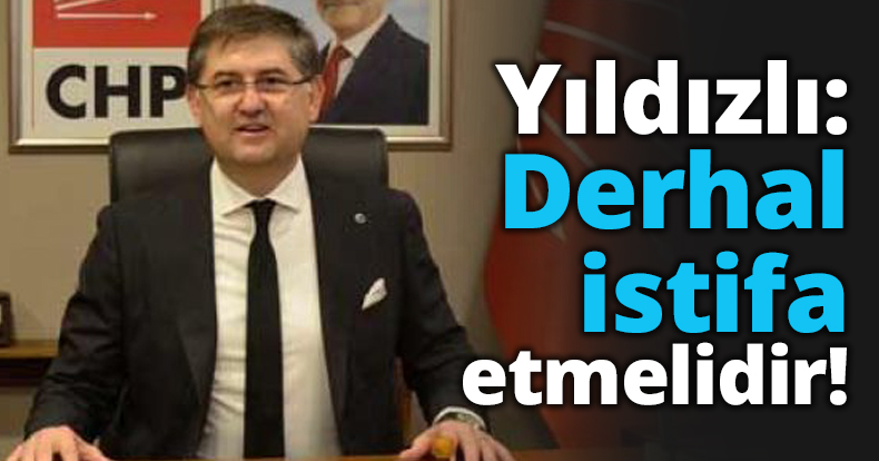 Yıldızlı: Derhal istifa etmelidir!