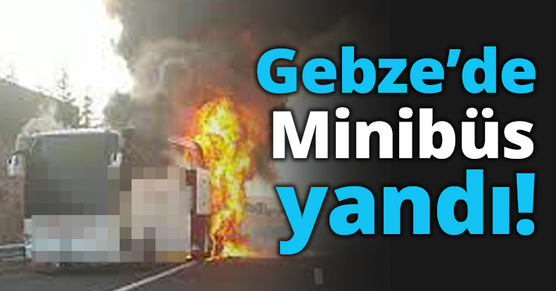 Gebze’de Minibüs yandı!