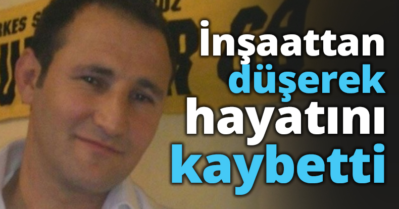 İnşaattan düşerek hayatını kaybetti