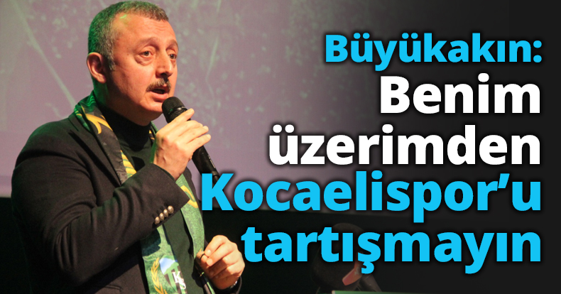 Büyükakın: Benim üzerimden Kocaelispor’u tartışmayın