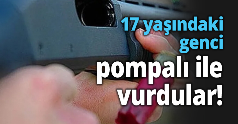 17 yaşındaki genci pompalı ile vurdular!