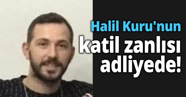 Halil Kuru'nun katil zanlısı adliyede!