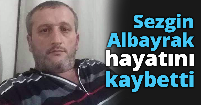 Sezgin Albayrak hayatını kaybetti